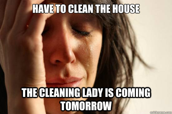 have to clean the house the cleaning lady is coming tomorrow - have to clean the house the cleaning lady is coming tomorrow  First World Problems