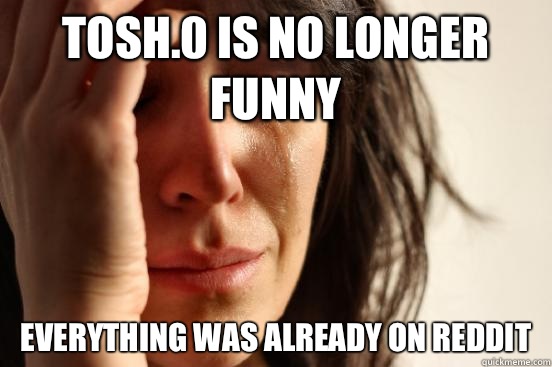 Tosh.0 is no longer funny Everything was already on reddit  First World Problems