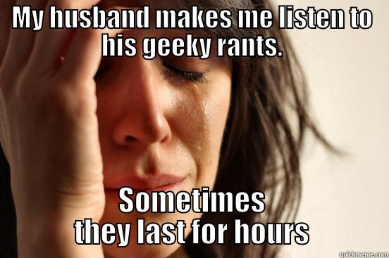 MY HUSBAND MAKES ME LISTEN TO HIS GEEKY RANTS. SOMETIMES THEY LAST FOR HOURS First World Problems
