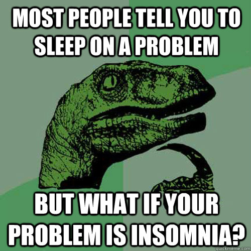 Most people tell you to sleep on a problem but what if your problem is insomnia?  Philosoraptor