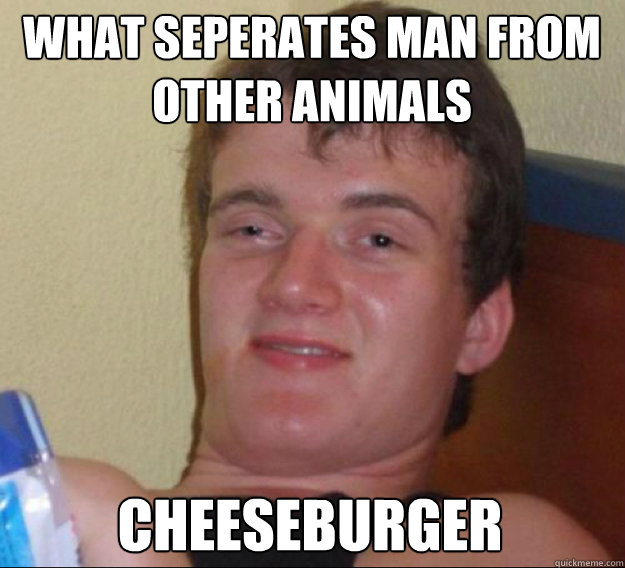what seperates man from other animals cheeseburger  ten guy