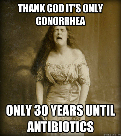 thank god it's only gonorrhea only 30 years until antibiotics  1890s Problems