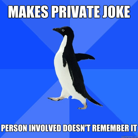 Makes private joke   Person involved doesn't remember it  Socially Awkward Penguin