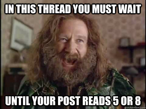 In this thread you must wait until your post reads 5 or 8  Jumanji