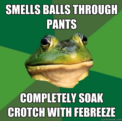 smells balls through pants Completely soak crotch with febreeze  Foul Bachelor Frog
