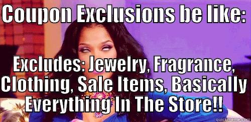 COUPON EXCLUSIONS BE LIKE:  EXCLUDES: JEWELRY, FRAGRANCE, CLOTHING, SALE ITEMS, BASICALLY EVERYTHING IN THE STORE!! Misc