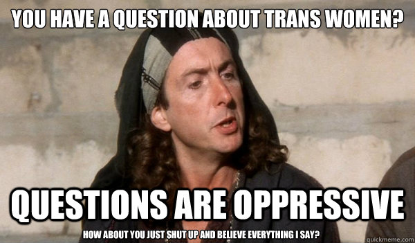 you have a question about trans women? questions are oppressive How about you just shut up and believe everything I say?  transactivistloretta