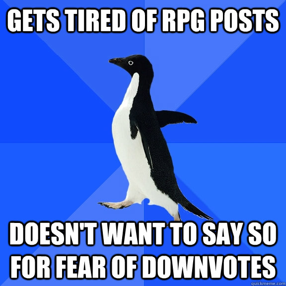 Gets tired of RPG posts doesn't want to say so for fear of downvotes - Gets tired of RPG posts doesn't want to say so for fear of downvotes  Socially Awkward Penguin