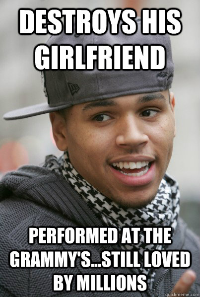 destroys his girlfriend performed at the grammy's...still loved by millions  Scumbag Chris Brown