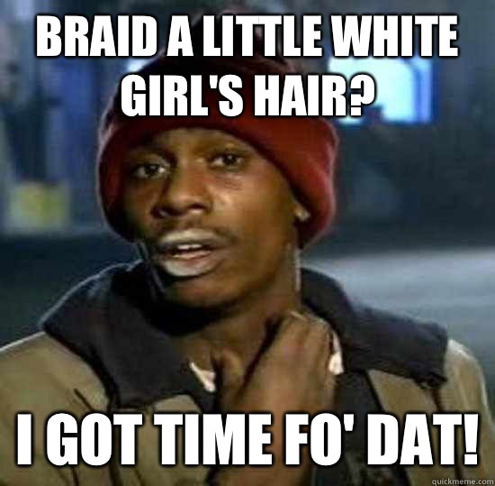 Braid a little white girl's hair? I got time fo' dat!  