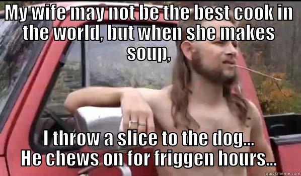 MY WIFE MAY NOT BE THE BEST COOK IN THE WORLD, BUT WHEN SHE MAKES SOUP, I THROW A SLICE TO THE DOG... HE CHEWS ON FOR FRIGGEN HOURS... Almost Politically Correct Redneck