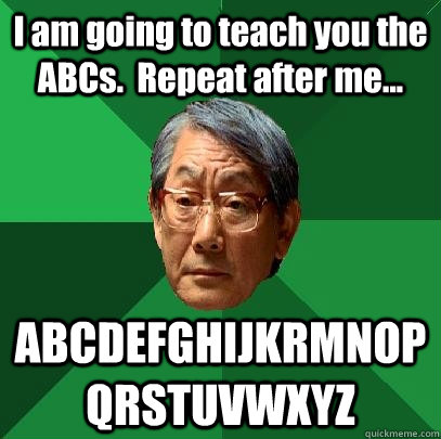 I am going to teach you the ABCs.  Repeat after me... ABCDEFGHIJKRMNOPQRSTUVWXYZ  High Expectations Asian Father