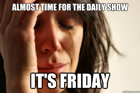 Almost time for the Daily Show It's Friday  First World Problems