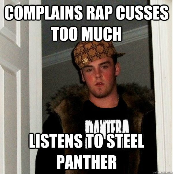 Complains rap cusses too much Listens to Steel Panther  Scumbag Metalhead