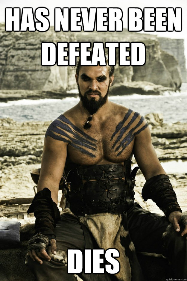 Has never been defeated Dies  - Has never been defeated Dies   Above It Khal Drogo