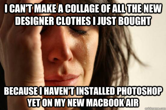 i can't make a collage of all the new designer clothes i just bought because i haven't installed photoshop yet on my new macbook air  First World Problems