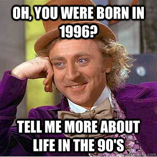 oh, you were born in 1996? Tell me more about life in the 90's  Condescending Wonka