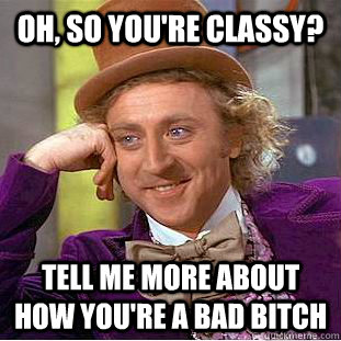 Oh, so you're classy? Tell me more about how you're a bad bitch  Condescending Wonka