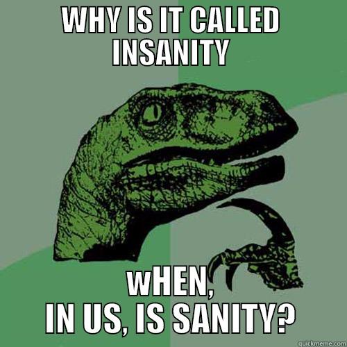WHY IS IT CALLED INSANITY WHEN, IN US, IS SANITY? Philosoraptor