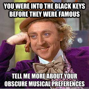 You were into the Black Keys before they were famous tell me more about your obscure musical preferences  Creepy Wonka