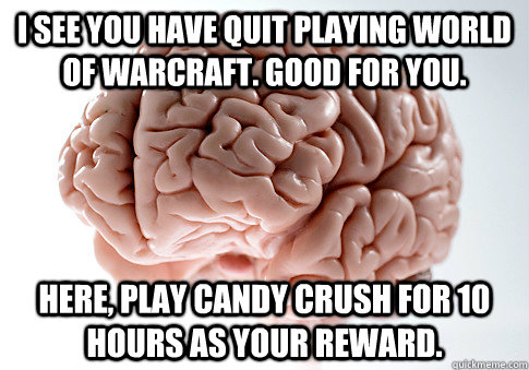 I SEE YOU HAVE QUIT PLAYING WORLD OF WARCRAFT. GOOD FOR YOU. HERE, PLAY CANDY CRUSH FOR 10 HOURS AS YOUR REWARD.  Scumbag Brain