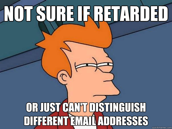 not sure if retarded or just can't distinguish different email addresses  Futurama Fry