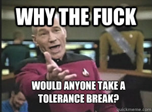 Why the fuck would anyone take a tolerance break?
 - Why the fuck would anyone take a tolerance break?
  Annoyed Picardutmmediumreferral