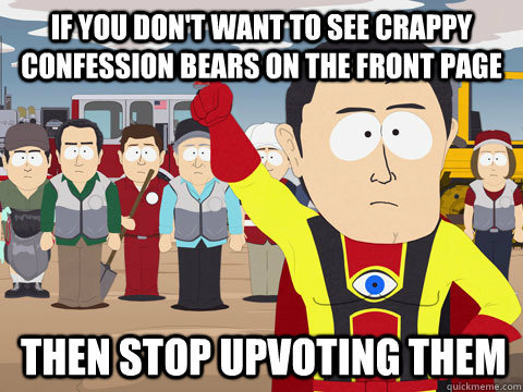 If you don't want to see crappy confession bears on the front page then stop upvoting them  Captain Hindsight