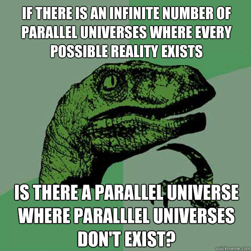 If there is an infinite number of parallel universes where every possible reality exists Is there a parallel universe where paralllel universes don't exist?  Philosoraptor