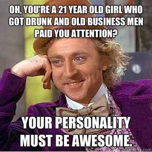 Oh, you're a 21 year old girl who got drunk and old business men paid you attention? Your personality must be awesome.  Condescending Wonka