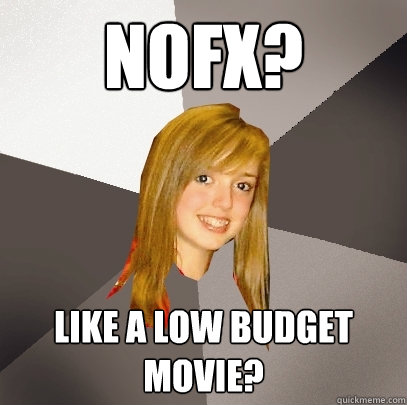 NOFX? like a low budget movie? - NOFX? like a low budget movie?  Musically Oblivious 8th Grader