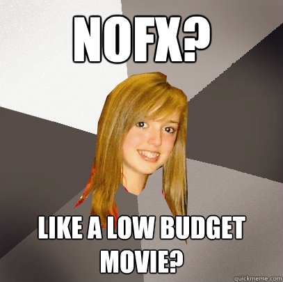 NOFX? like a low budget movie?  Musically Oblivious 8th Grader