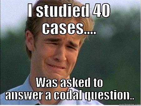 I STUDIED 40 CASES.... WAS ASKED TO ANSWER A CODAL QUESTION.. 1990s Problems