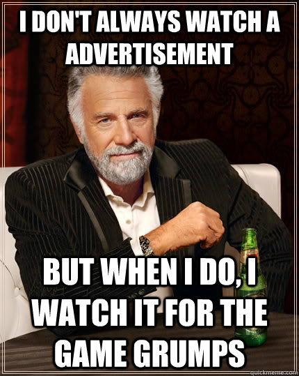 I don't always watch a advertisement but when i do, I watch it for the game grumps  The Most Interesting Man In The World
