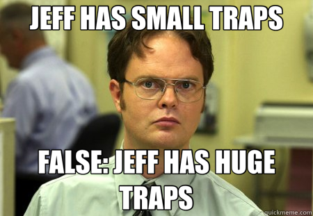 JEFF HAS SMALL TRAPS FALSE: JEFF HAS HUGE TRAPS  Schrute