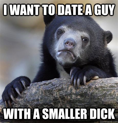 I want to date a guy with a smaller dick - I want to date a guy with a smaller dick  Confession Bear