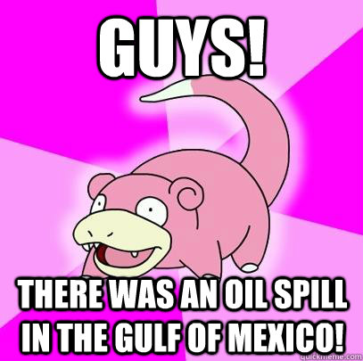 GUYS! There was an oil spill in the gulf of mexico!  Slowpoke