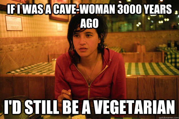 if i was a cave-woman 3000 years ago I'd still be a vegetarian - if i was a cave-woman 3000 years ago I'd still be a vegetarian  Annoying Vegetarian