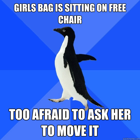 girls bag is sitting on free chair too afraid to ask her to move it  Socially Awkward Penguin