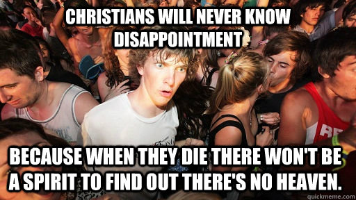 Christians will never know disappointment Because when they die there won't be a spirit to find out there's no heaven.  Sudden Clarity Clarence