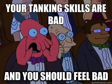 your tanking skills are bad And you should feel bad  X is bad and you should feel bad