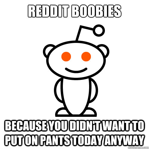 reddit Boobies 

 Because you didn't want to put on pants today anyway  Scumbag Redditor