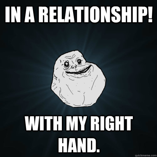 In a relationship! With my right hand.  Forever Alone