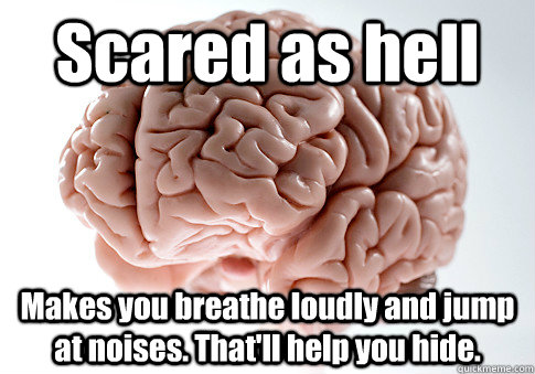 Scared as hell Makes you breathe loudly and jump at noises. That'll help you hide.  Scumbag Brain