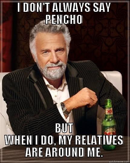 I DON'T ALWAYS SAY PENCHO BUT WHEN I DO, MY RELATIVES ARE AROUND ME. The Most Interesting Man In The World