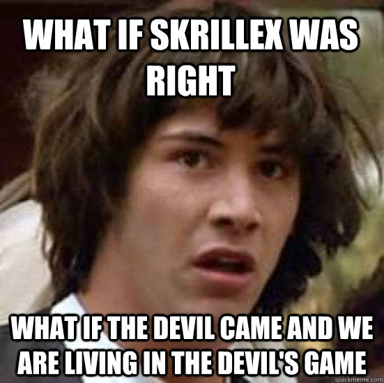What if Skrillex was right What if the devil came and we are living in the devil's game - What if Skrillex was right What if the devil came and we are living in the devil's game  conspiracy keanu