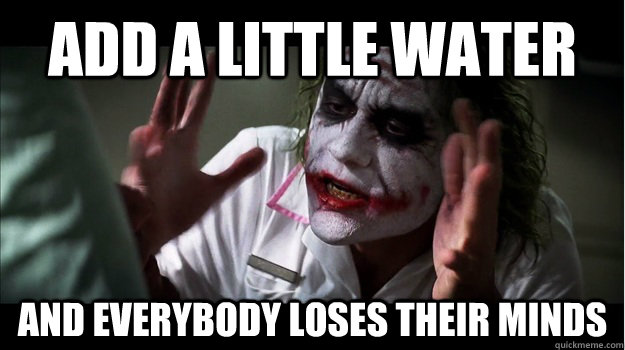 Add a little water  AND EVERYBODY LOSES THEIR MINDS  Joker Mind Loss
