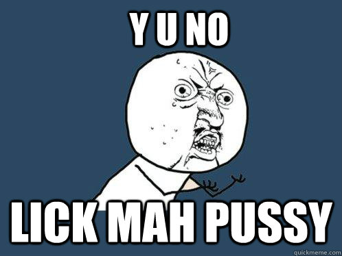 Y u no Lick mah pussy  Y U No