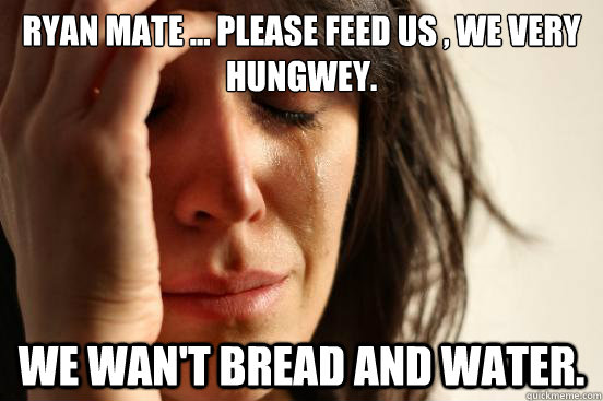 Ryan mate ... please feed us , we very hungwey. We wan't bread and water.  First World Problems