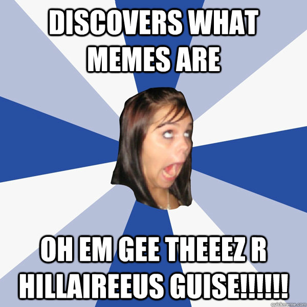 discovers what memes are oh em gee theeez r hillaireeus guise!!!!!!  Annoying Facebook Girl